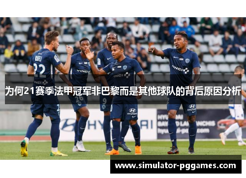 为何21赛季法甲冠军非巴黎而是其他球队的背后原因分析