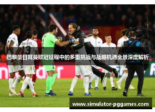 巴黎圣日耳曼欧冠征程中的多重挑战与战略机遇全景深度解析