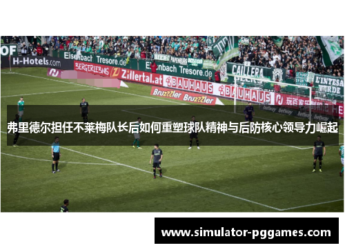 弗里德尔担任不莱梅队长后如何重塑球队精神与后防核心领导力崛起