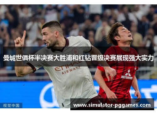 曼城世俱杯半决赛大胜浦和红钻晋级决赛展现强大实力